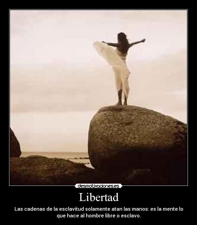 Libertad - Las cadenas de la esclavitud solamente atan las manos: es la mente lo
que hace al hombre libre o esclavo.