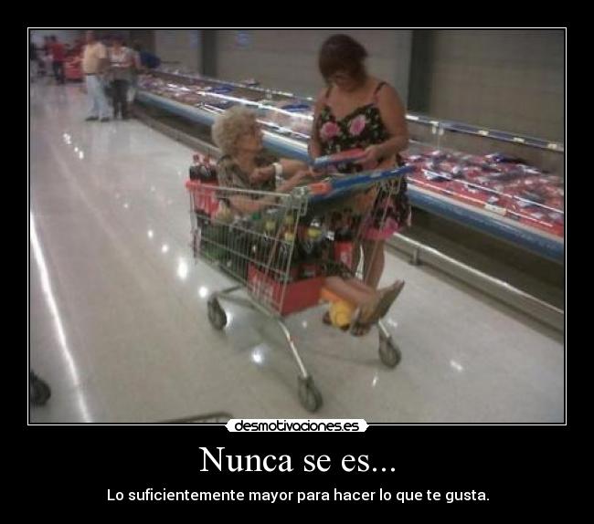 Nunca se es... - Lo suficientemente mayor para hacer lo que te gusta.