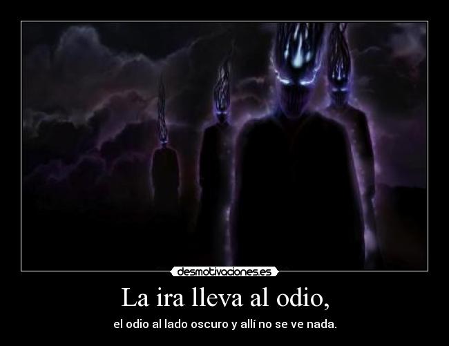 La ira lleva al odio, - el odio al lado oscuro y allí no se ve nada.