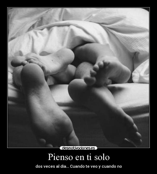 Pienso en ti solo - dos veces al día... Cuando te veo y cuando no