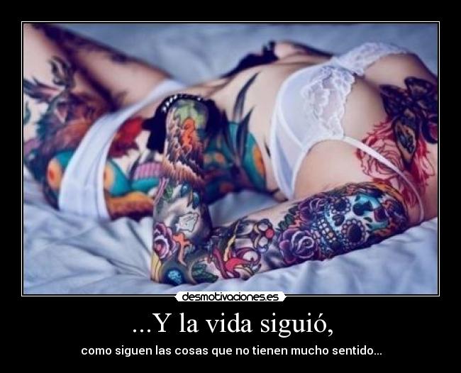 ...Y la vida siguió, - como siguen las cosas que no tienen mucho sentido...