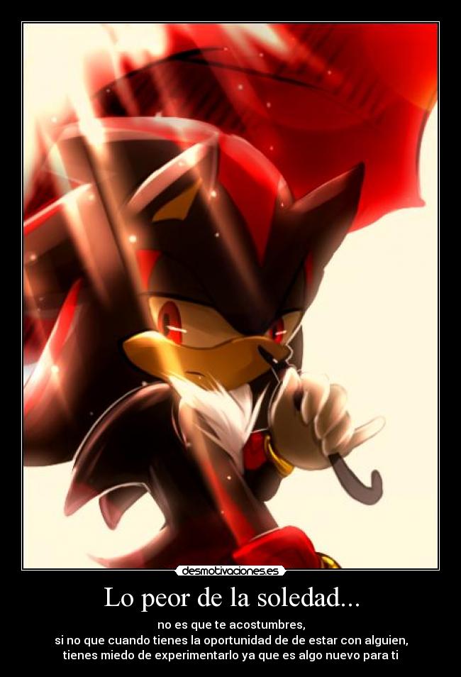 Lo peor de la soledad... - no es que te acostumbres,
si no que cuando tienes la oportunidad de de estar con alguien,
tienes miedo de experimentarlo ya que es algo nuevo para ti