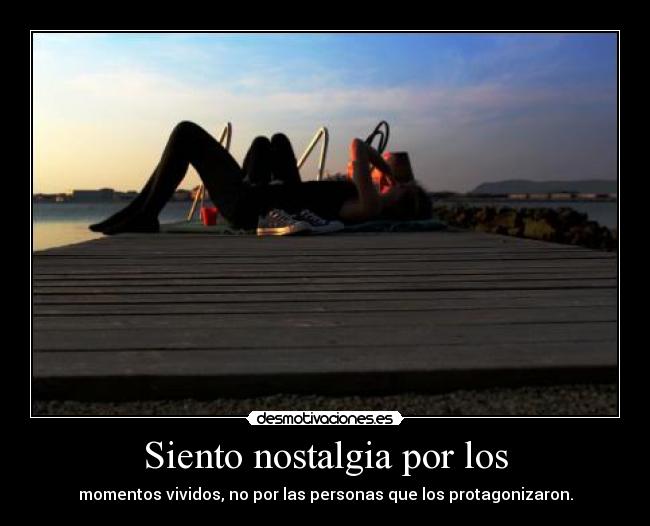Siento nostalgia por los - momentos vividos, no por las personas que los protagonizaron.