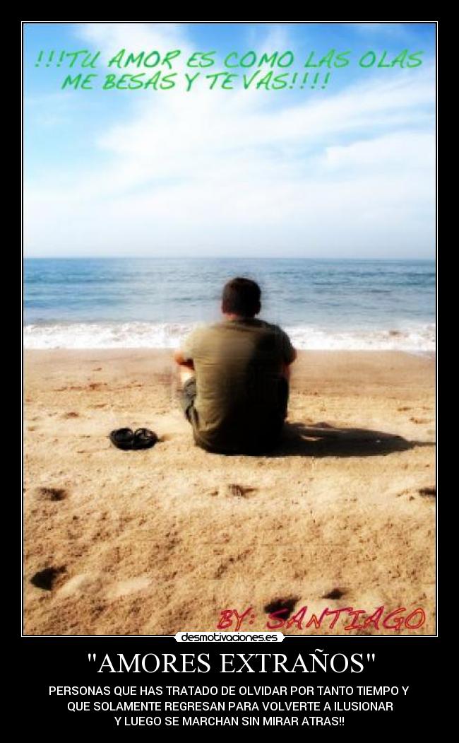 AMORES EXTRAÑOS - PERSONAS QUE HAS TRATADO DE OLVIDAR POR TANTO TIEMPO Y
QUE SOLAMENTE REGRESAN PARA VOLVERTE A ILUSIONAR
Y LUEGO SE MARCHAN SIN MIRAR ATRAS!!