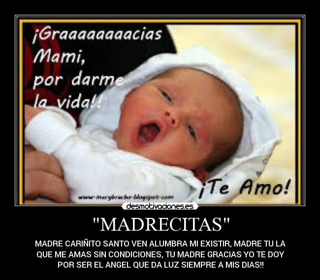 MADRECITAS - MADRE CARIÑITO SANTO VEN ALUMBRA MI EXISTIR, MADRE TU LA
QUE ME AMAS SIN CONDICIONES, TU MADRE GRACIAS YO TE DOY
POR SER EL ANGEL QUE DA LUZ SIEMPRE A MIS DIAS!!