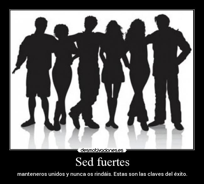 Sed fuertes - manteneros unidos y nunca os rindáis. Estas son las claves del éxito.