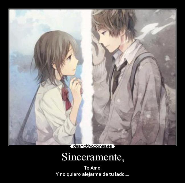 Sinceramente, - Te Amo!
Y no quiero alejarme de tu lado....