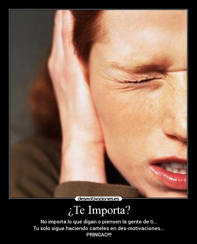¿Te Importa? - No importa lo que digan o piensen la gente de ti...
Tu solo sigue haciendo carteles en des-motivaciones...
PRINGAO!!!