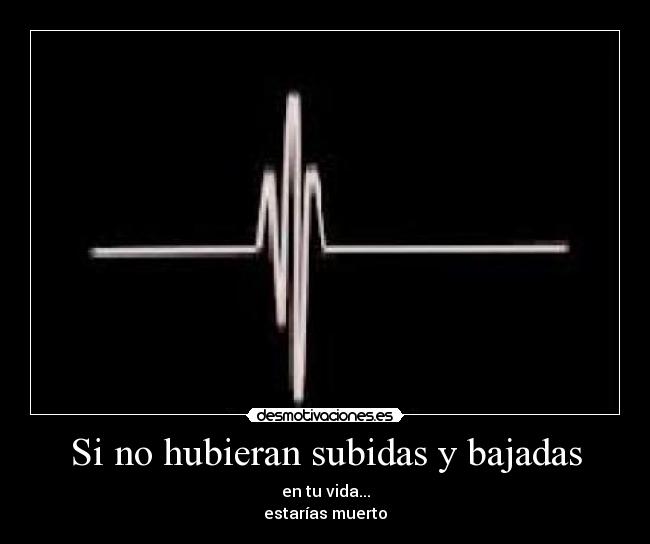 Si no hubieran subidas y bajadas - en tu vida...
estarías muerto
