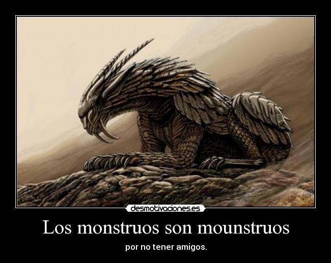 Los monstruos son mounstruos - por no tener amigos.