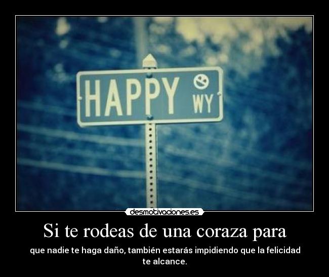 Si te rodeas de una coraza para - que nadie te haga daño, también estarás impidiendo que la felicidad te alcance.