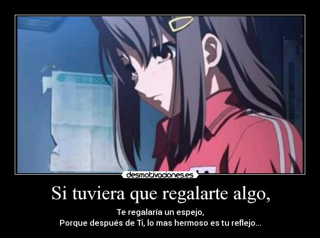 Si tuviera que regalarte algo, - Te regalaría un espejo,
Porque después de Ti, lo mas hermoso es tu reflejo...