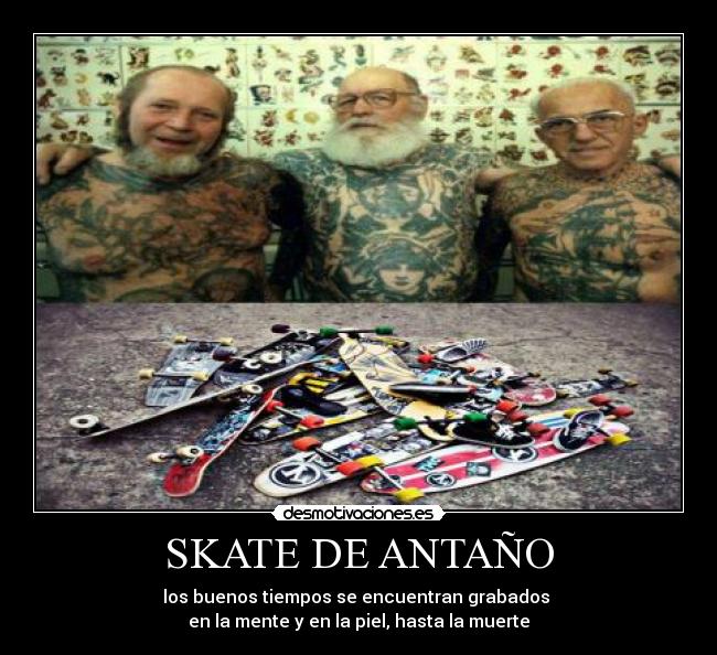 SKATE DE ANTAÑO - los buenos tiempos se encuentran grabados 
en la mente y en la piel, hasta la muerte