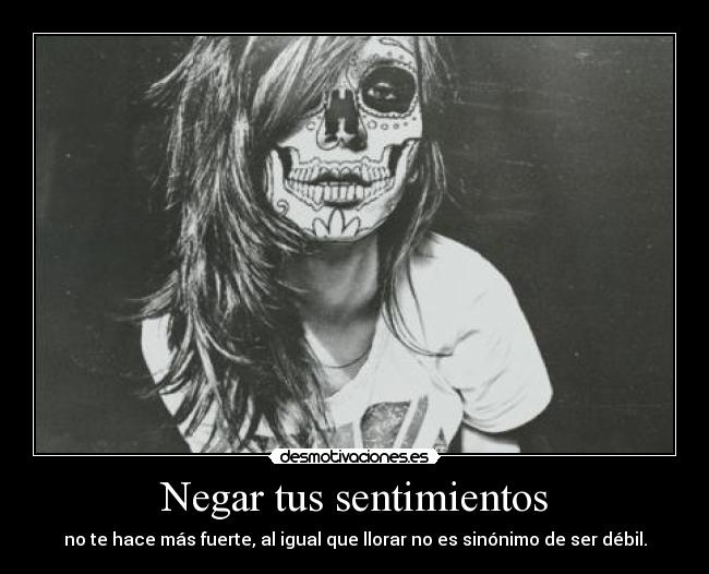 Negar tus sentimientos - no te hace más fuerte, al igual que llorar no es sinónimo de ser débil.