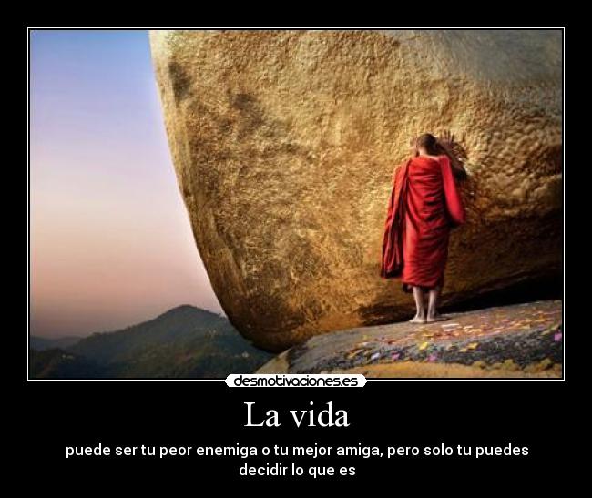La vida - puede ser tu peor enemiga o tu mejor amiga, pero solo tu puedes decidir lo que es