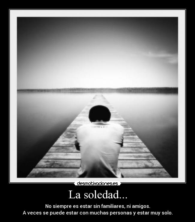La soledad... - No siempre es estar sin familiares, ni amigos.
A veces se puede estar con muchas personas y estar muy solo.