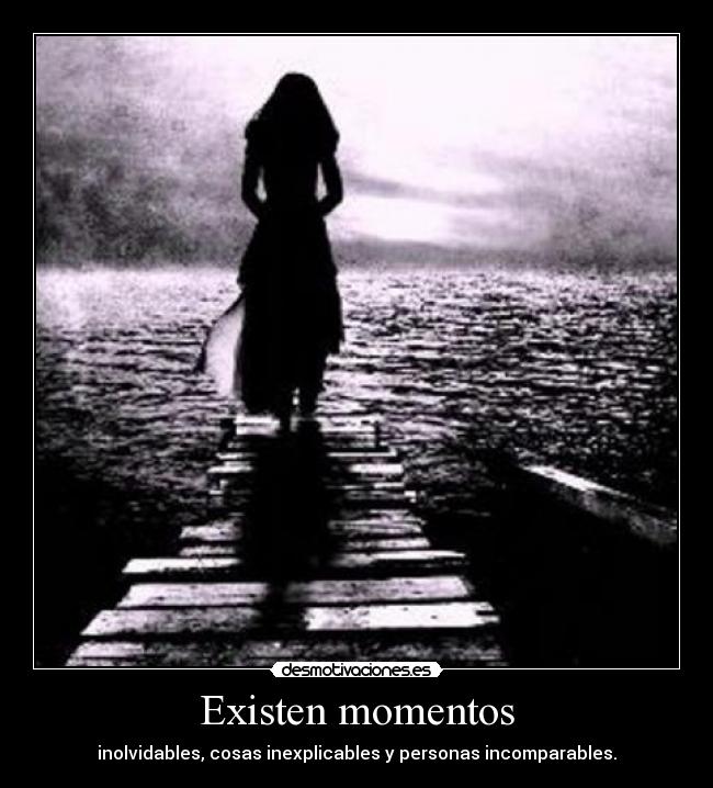Existen momentos - inolvidables, cosas inexplicables y personas incomparables.