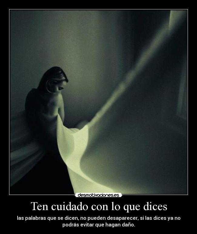 Ten cuidado con lo que dices - las palabras que se dicen, no pueden desaparecer, si las dices ya no
podrás evitar que hagan daño.