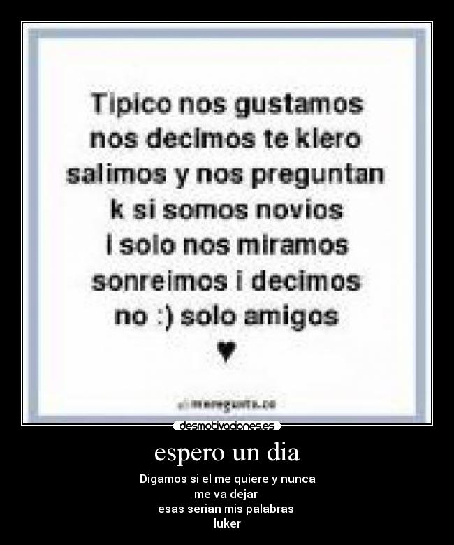 espero un dia - Digamos si el me quiere y nunca
me va dejar
esas serian mis palabras
luker
