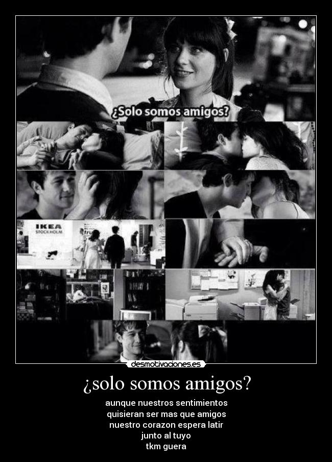 ¿solo somos amigos? - aunque nuestros sentimientos
quisieran ser mas que amigos
nuestro corazon espera latir
junto al tuyo
tkm guera