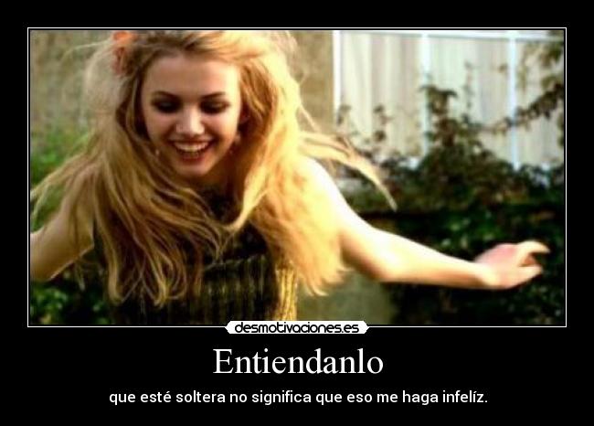 Entiendanlo - que esté soltera no significa que eso me haga infelíz.
