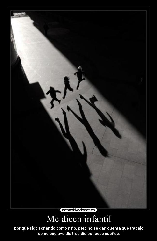 Me dicen infantil - por que sigo soñando como niño, pero no se dan cuenta que trabajo
como esclavo día tras día por esos sueños.