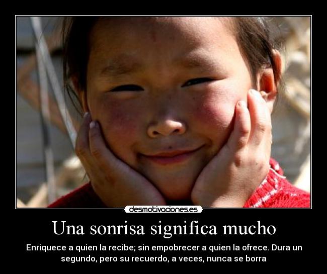 Una sonrisa significa mucho - Enriquece a quien la recibe; sin empobrecer a quien la ofrece. Dura un
segundo, pero su recuerdo, a veces, nunca se borra