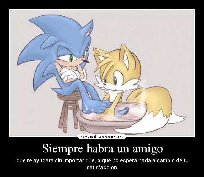 Siempre habra un amigo - que te ayudara sin importar que, o que no espera nada a cambio de tu satisfaccion.