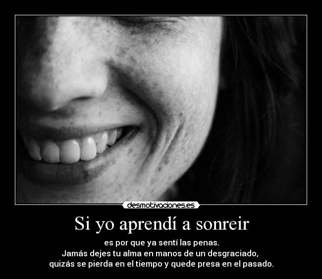 Si yo aprendí a sonreir - es por que ya sentí las penas.
Jamás dejes tu alma en manos de un desgraciado, 
quizás se pierda en el tiempo y quede presa en el pasado.