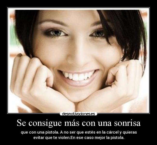 Se consigue más con una sonrisa - que con una pistola. A no ser que estés en la cárcel y quieras
evitar que te violen.En ese caso mejor la pistola.