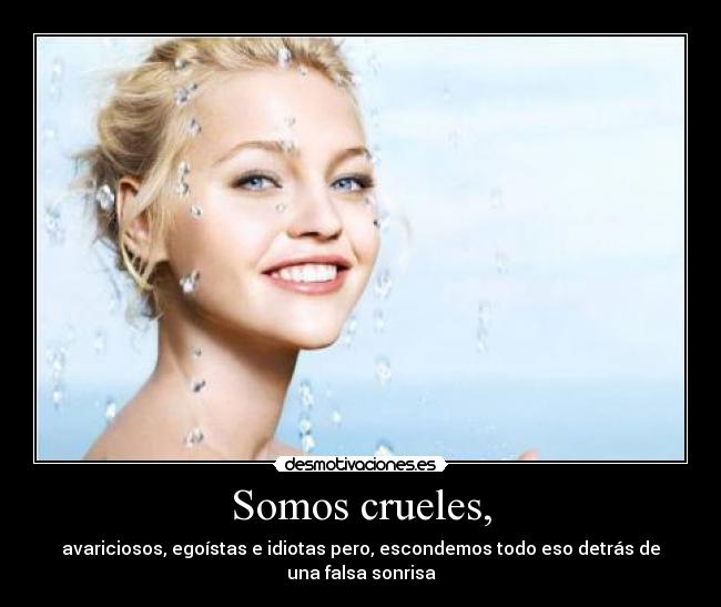 Somos crueles, - avariciosos, egoístas e idiotas pero, escondemos todo eso detrás de una falsa sonrisa