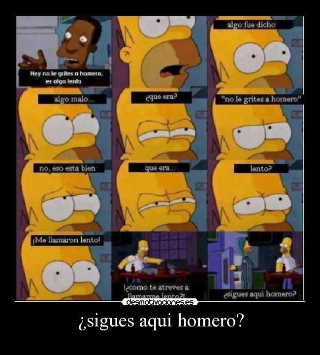 ¿sigues aqui homero? -