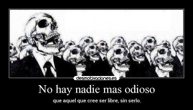 No hay nadie mas odioso - que aquel que cree ser libre, sin serlo.
