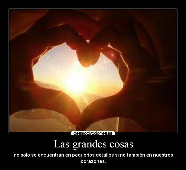 Las grandes cosas - no solo se encuentran en pequeños detalles si no también en nuestros corazones.