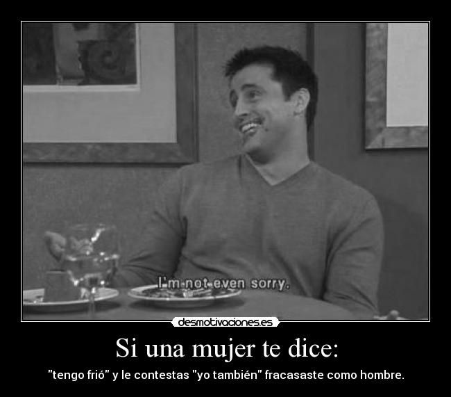 Si una mujer te dice: - tengo frió y le contestas yo también fracasaste como hombre.