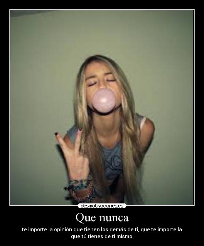 Que nunca - te importe la opinión que tienen los demás de ti, que te importe la
que tú tienes de ti mismo.