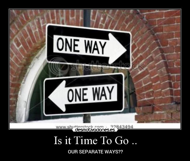 Is it Time To Go .. - OUR SEPARATE WAYS??