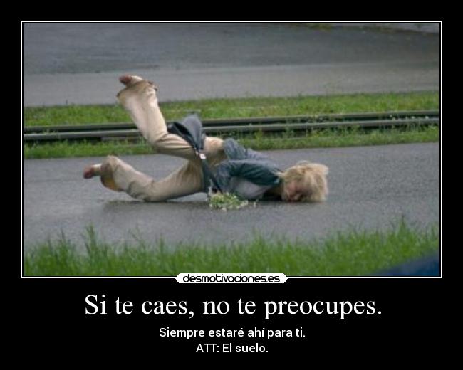 Si te caes, no te preocupes. - Siempre estaré ahí para ti.
ATT: El suelo.