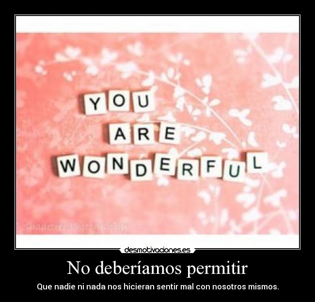 No deberíamos permitir - Que nadie ni nada nos hicieran sentir mal con nosotros mismos.