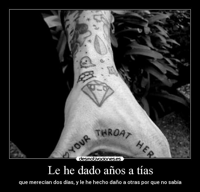 Le he dado años a tías - que merecían dos días, y le he hecho daño a otras por que no sabía