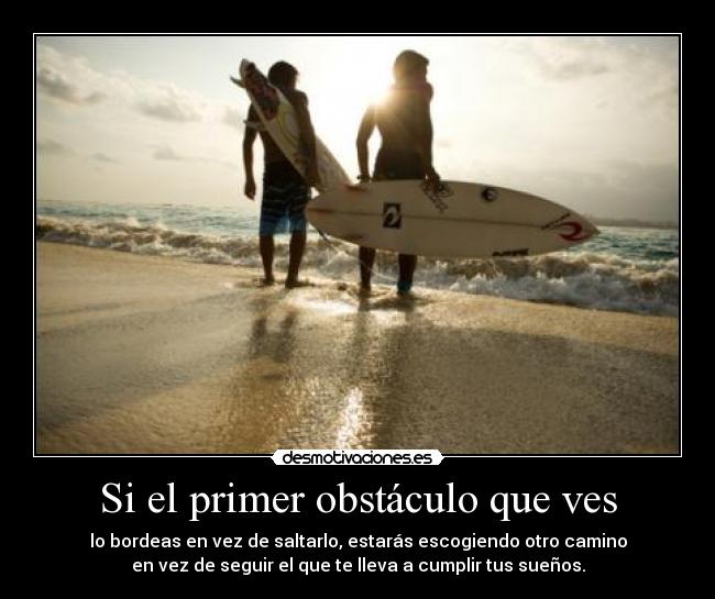 Si el primer obstáculo que ves - lo bordeas en vez de saltarlo, estarás escogiendo otro camino
en vez de seguir el que te lleva a cumplir tus sueños.