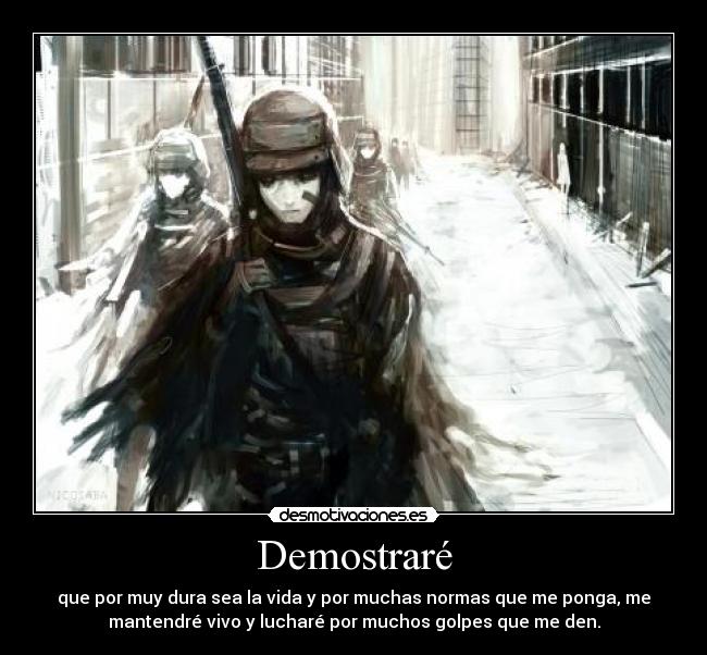 Demostraré - que por muy dura sea la vida y por muchas normas que me ponga, me
mantendré vivo y lucharé por muchos golpes que me den.