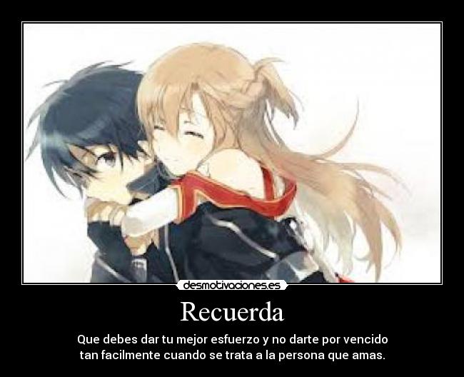 Recuerda - Que debes dar tu mejor esfuerzo y no darte por vencido
tan facilmente cuando se trata a la persona que amas.