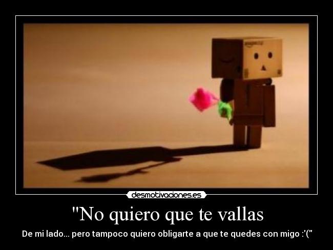 No quiero que te vallas - De mi lado... pero tampoco quiero obligarte a que te quedes con migo :(