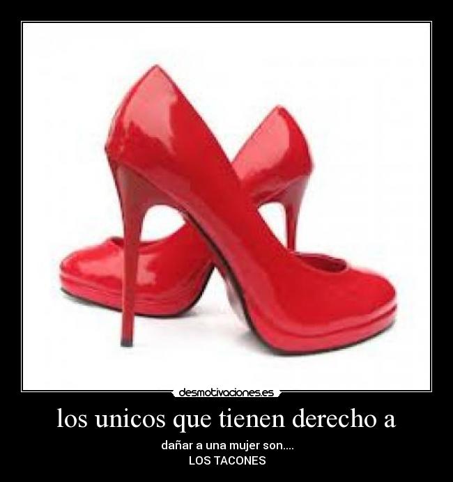 los unicos que tienen derecho a - dañar a una mujer son....
LOS TACONES