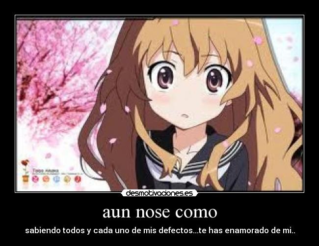 aun nose como - sabiendo todos y cada uno de mis defectos...te has enamorado de mi..