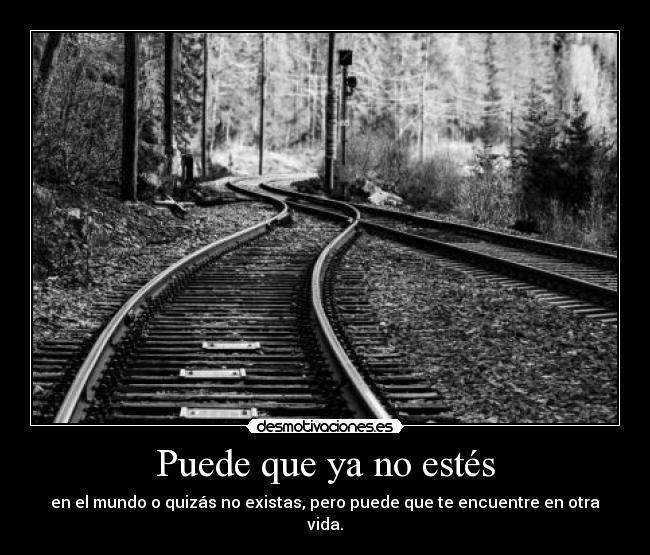 Puede que ya no estés - en el mundo o quizás no existas, pero puede que te encuentre en otra vida.