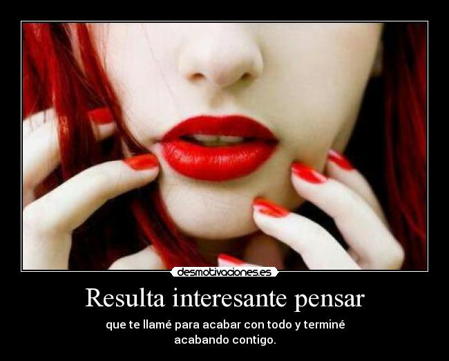 Resulta interesante pensar - que te llamé para acabar con todo y terminé
acabando contigo.