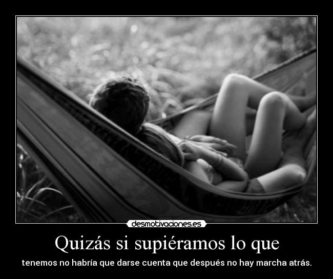 Quizás si supiéramos lo que - tenemos no habría que darse cuenta que después no hay marcha atrás.