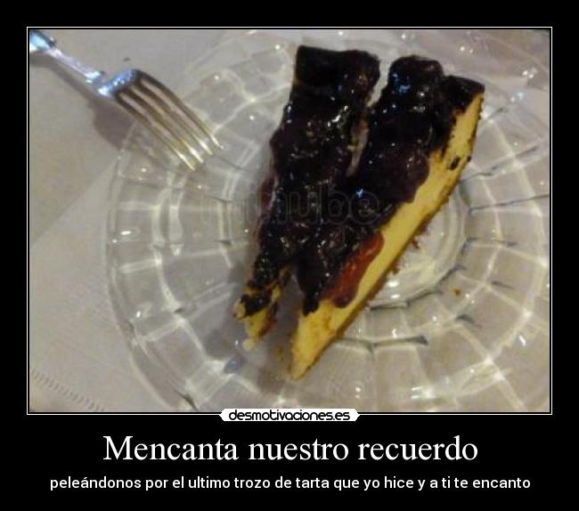 Mencanta nuestro recuerdo - peleándonos por el ultimo trozo de tarta que yo hice y a ti te encanto